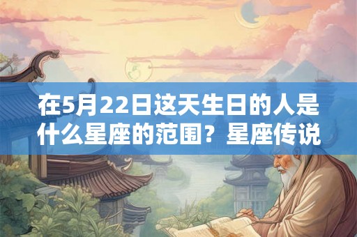 在5月22日这天生日的人是什么星座的范围？星座传说是什么？