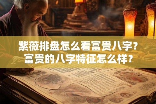 紫薇排盘怎么看富贵八字？富贵的八字特征怎么样？