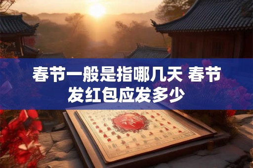 春节一般是指哪几天 春节发红包应发多少