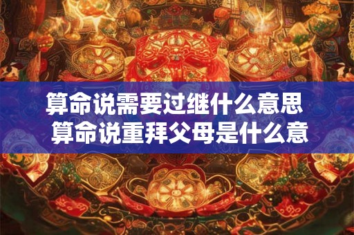 算命说需要过继什么意思 算命说重拜父母是什么意思 算命说需要过继什么意思 算命说重拜父母是什么意思