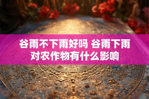 谷雨不下雨好吗 谷雨下雨对农作物有什么影响 谷雨不下雨好吗 谷雨下雨对农作物有什么影响