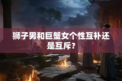 狮子男和巨蟹女个性互补还是互斥？