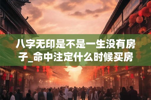 八字无印是不是一生没有房子_命中注定什么时候买房