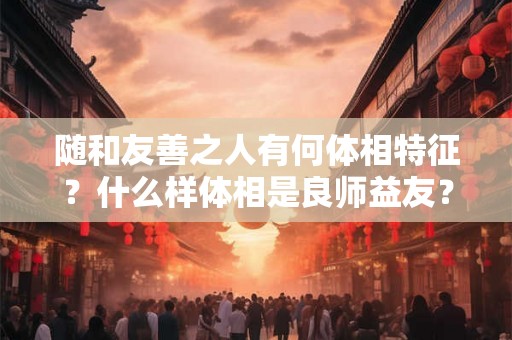 随和友善之人有何体相特征？什么样体相是良师益友？