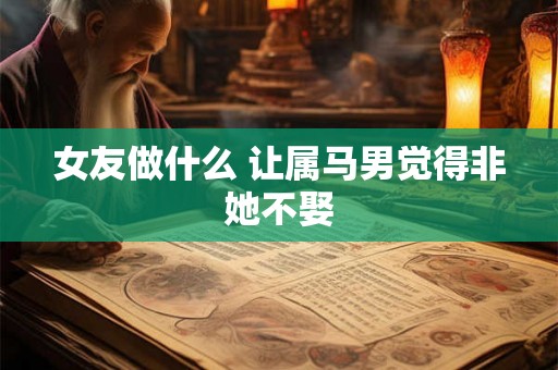 女友做什么 让属马男觉得非她不娶