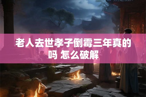 老人去世孝子倒霉三年真的吗 怎么破解