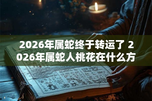 2026年属蛇终于转运了 2026年属蛇人桃花在什么方位