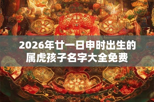 2026年廿一日申时出生的属虎孩子名字大全免费 2026年廿一日申时出生的属虎孩子名字大全免费