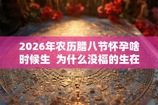 2026年农历腊八节怀孕啥时候生  为什么没福的生在腊八
