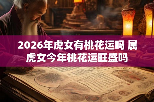 2026年虎女有桃花运吗 属虎女今年桃花运旺盛吗