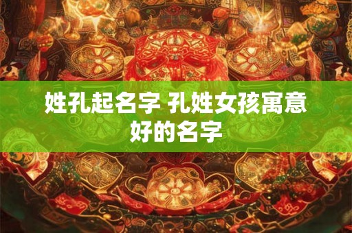 姓孔起名字 孔姓女孩寓意好的名字