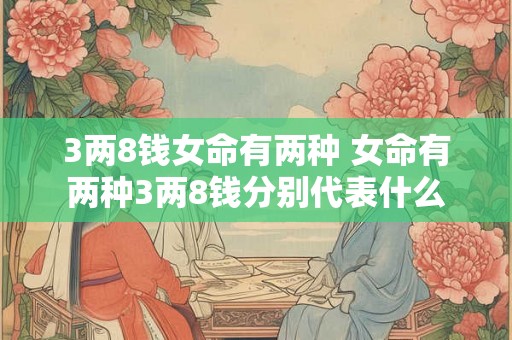 3两8钱女命有两种 女命有两种3两8钱分别代表什么