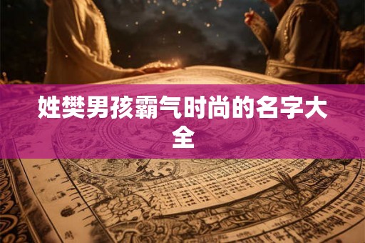 姓樊男孩霸气时尚的名字大全 姓樊男孩霸气时尚的名字大全