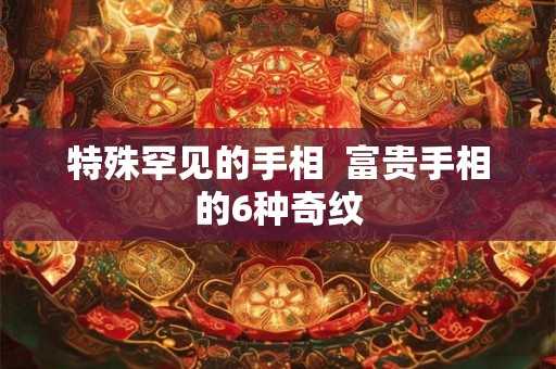 特殊罕见的手相  富贵手相的6种奇纹
