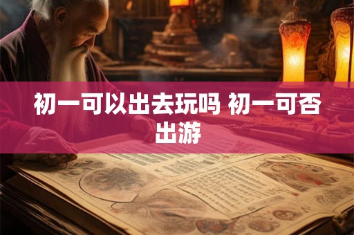初一可以出去玩吗 初一可否出游