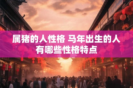 属猪的人性格 马年出生的人有哪些性格特点