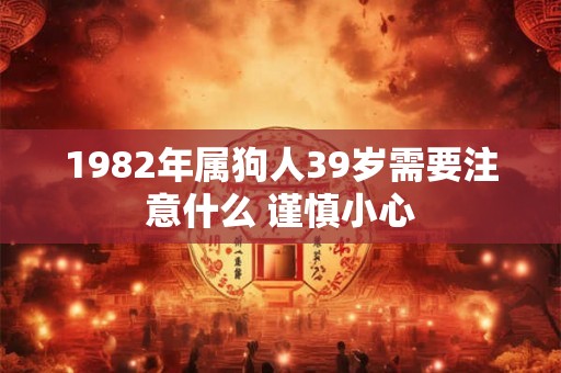 1982年属狗人39岁需要注意什么 谨慎小心