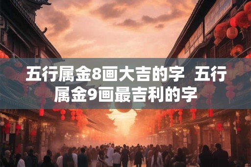 五行属金8画大吉的字  五行属金9画最吉利的字