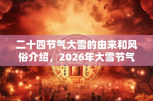 二十四节气大雪的由来和风俗介绍，2026年大雪节气是哪一天？