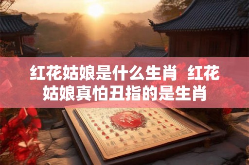 红花姑娘是什么生肖  红花姑娘真怕丑指的是生肖