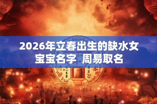 2026年立春出生的缺水女宝宝名字  周易取名