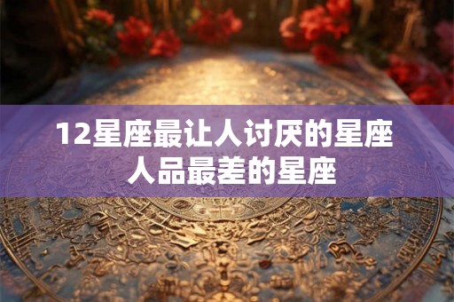 12星座最让人讨厌的星座  人品最差的星座