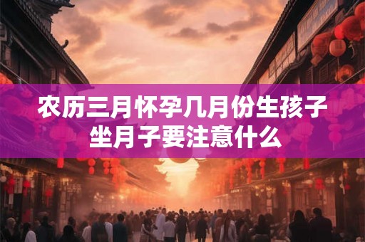 农历三月怀孕几月份生孩子 坐月子要注意什么 农历三月怀孕几月份生孩子 坐月子要注意什么