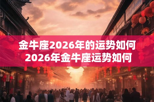 金牛座2026年的运势如何 2026年金牛座运势如何