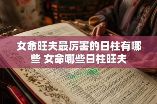 女命旺夫最厉害的日柱有哪些 女命哪些日柱旺夫 女命旺夫最厉害的日柱有哪些 女命哪些日柱旺夫