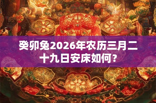 癸卯兔2026年农历三月二十九日安床如何？