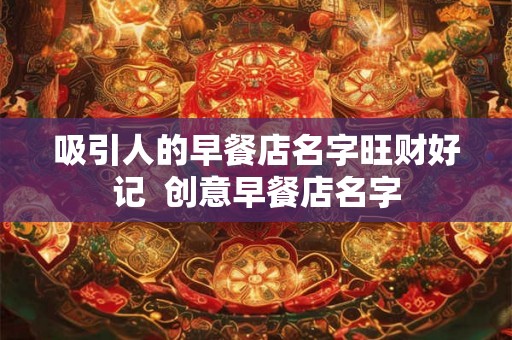 吸引人的早餐店名字旺财好记  创意早餐店名字