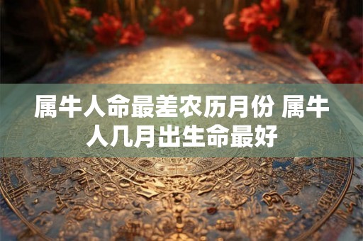 属牛人命最差农历月份 属牛人几月出生命最好