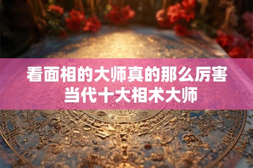 看面相的大师真的那么厉害  当代十大相术大师