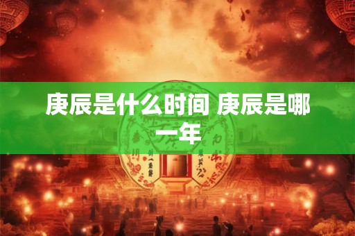 庚辰是什么时间 庚辰是哪一年