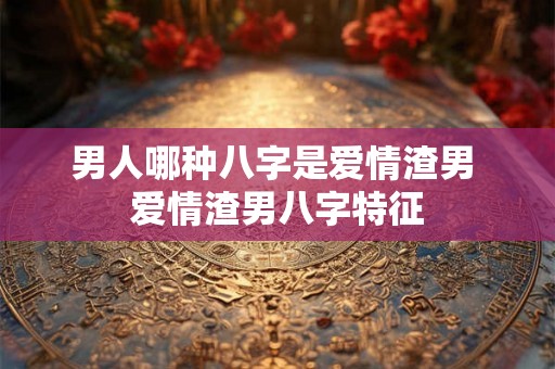 男人哪种八字是爱情渣男 爱情渣男八字特征