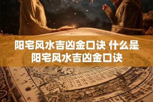 阳宅风水吉凶金口诀 什么是阳宅风水吉凶金口诀
