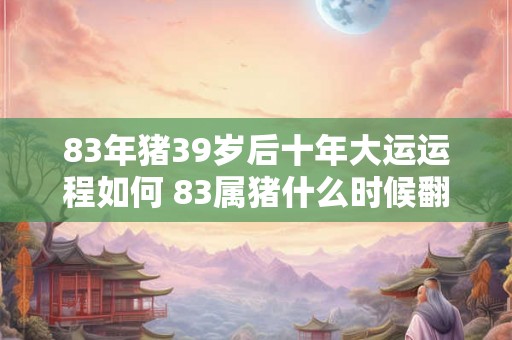 83年猪39岁后十年大运运程如何 83属猪什么时候翻身
