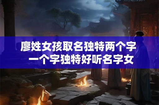 廖姓女孩取名独特两个字  一个字独特好听名字女