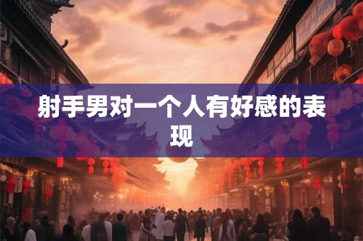 射手男对一个人有好感的表现