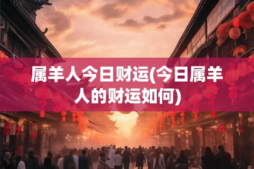 属羊人今日财运(今日属羊人的财运如何) 属羊人今日财运(今日属羊人的财运如何)