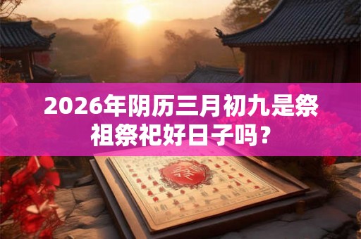 2026年阴历三月初九是祭祖祭祀好日子吗？
