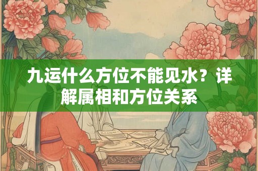 九运什么方位不能见水？详解属相和方位关系