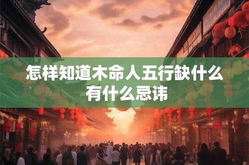 怎样知道木命人五行缺什么 有什么忌讳 怎样知道木命人五行缺什么 有什么忌讳