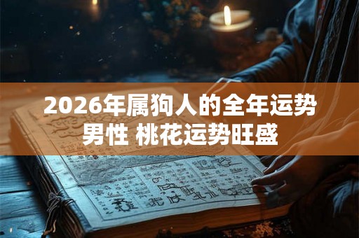 2026年属狗人的全年运势男性 桃花运势旺盛 2026年属狗人的全年运势男性 桃花运势旺盛