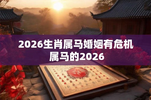 2026生肖属马婚姻有危机 属马的2026