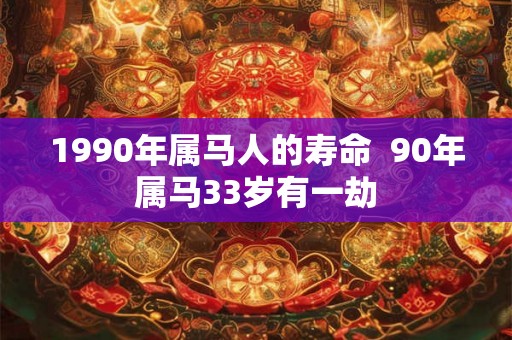 1990年属马人的寿命  90年属马33岁有一劫