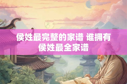 侯姓最完整的家谱 谁拥有侯姓最全家谱