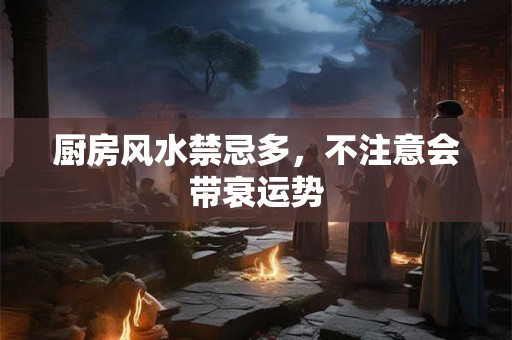 厨房风水禁忌多，不注意会带衰运势