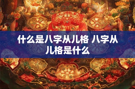 什么是八字从儿格 八字从儿格是什么 什么是八字从儿格 八字从儿格是什么