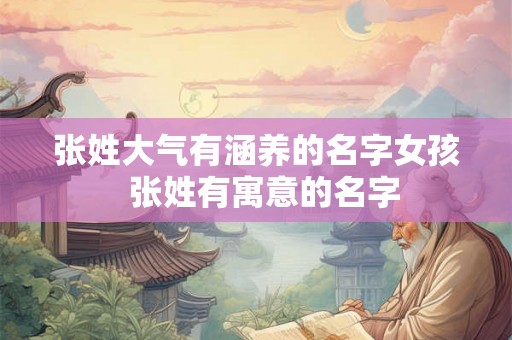 张姓大气有涵养的名字女孩  张姓有寓意的名字